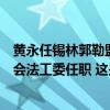 黄永任锡林郭勒盟盟委委员、副盟长，此前在全国人大常委会法工委任职 这是什么情况？