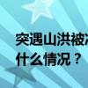 突遇山洪被冲走的失联干部，不幸遇难 这是什么情况？