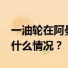 一油轮在阿曼附近海域倾覆，16人失踪 这是什么情况？