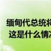 缅甸代总统将职权移交给国家管理委员会主席 这是什么情况？