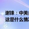 谢锋：中美关系正处于止跌企稳的关键阶段 这是什么情况？