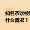 知名茶饮被曝喝出“血痰”？官方通报 这是什么情况？