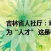 吉林省人社厅：对于有影响力的自媒体管理层将按标准认定为“人才” 这是什么情况？