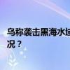 乌称袭击黑海水域一俄方控制的天然气钻井平台 这是什么情况？