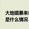 大地磁暴来袭，目前地磁活动仍在持续中 这是什么情况？