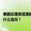 泰国总理赛塔遭解职，为泰党提名猜卡森为总理候选人 这是什么情况？