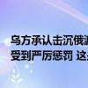 乌方承认击沉俄渡轮，曾试图袭击核电站，俄官员称乌方将受到严厉惩罚 这是什么情况？