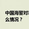 中国海警对菲肇事船只依法依规管控 这是什么情况？