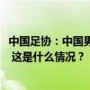 中国足协：中国男足11月19日将在厦门白鹭体育场迎战日本 这是什么情况？