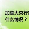 加拿大央行宣布下调基准利率至4.25% 这是什么情况？