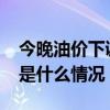 今晚油价下调！加满一箱油将少花14.5元 这是什么情况？