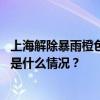 上海解除暴雨橙色、雷电黄色预警信号，降水已明显减弱 这是什么情况？