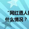 “网红遭人持刀抢劫”？杭州警方通报 这是什么情况？