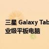 三星 Galaxy Tab Active4 Pro 推出功能全面 功能强大的企业级平板电脑