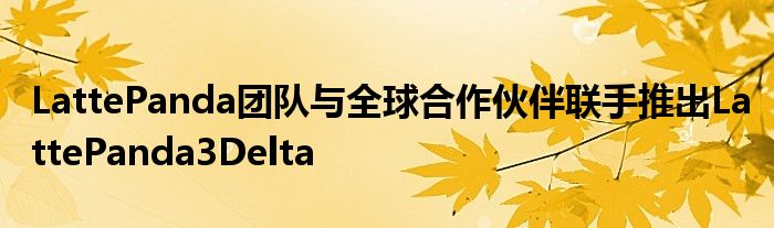 LattePanda团队与全球合作伙伴联手推出LattePanda3Delta