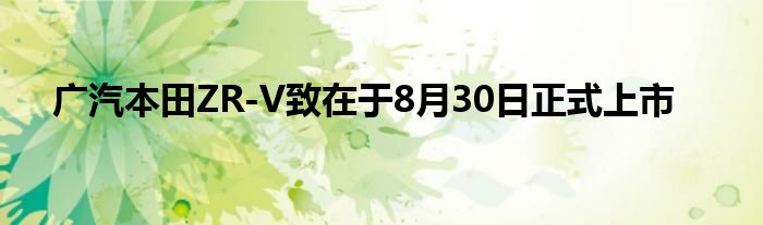 广汽本田ZR-V致在于8月30日正式上市