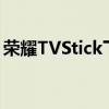 荣耀TVStick下个月将在欧洲上市价格已公布