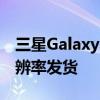 三星GalaxyS22Ultra开箱即用仍以FHD+分辨率发货