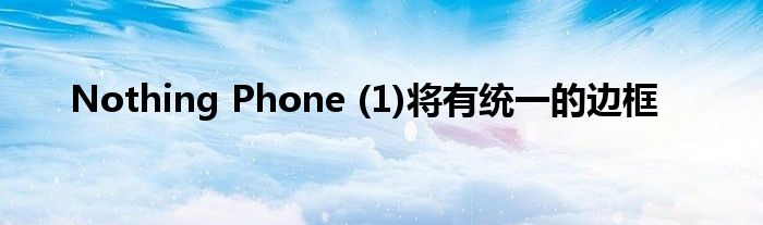 Nothing Phone (1)将有统一的边框