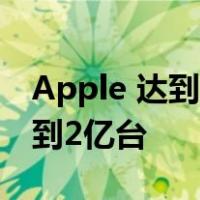 Apple 达到一个新的里程碑 全球活跃设备达到2亿台